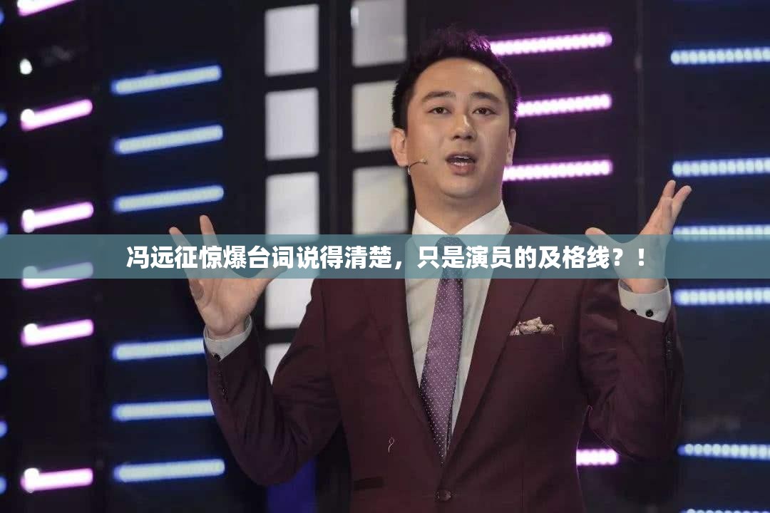 冯远征惊爆台词说得清楚，只是演员的及格线？！