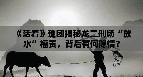 《活着》谜团揭秘龙二刑场“放水”福贵，背后有何隐情？