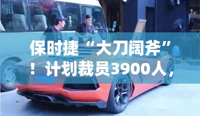 保时捷“大刀阔斧”！计划裁员3900人，豪车界也“内卷”了？