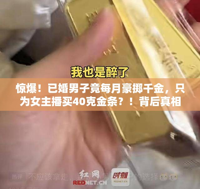 惊爆！已婚男子竟每月豪掷千金，只为女主播买40克金条？！背后真相令人咋舌！