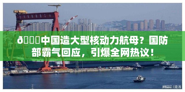 🚀中国造大型核动力航母？国防部霸气回应，引爆全网热议！