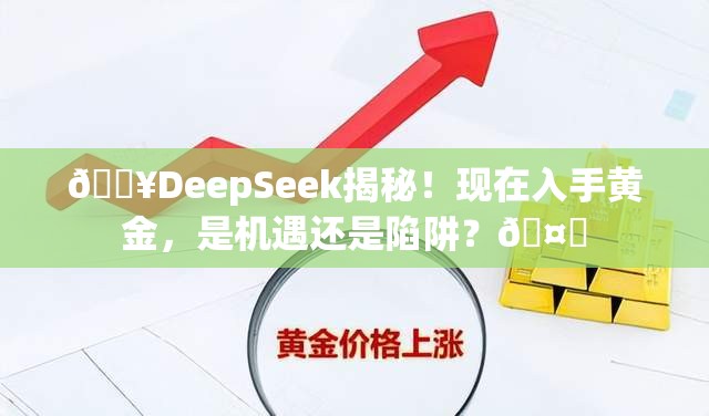 🔥DeepSeek揭秘！现在入手黄金，是机遇还是陷阱？🤔