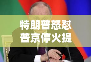 特朗普怒怼普京停火提议真的只是“不彻底”那么简单？💥