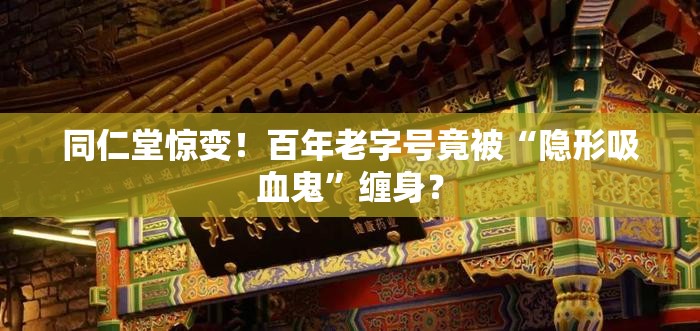 同仁堂惊变！百年老字号竟被“隐形吸血鬼”缠身？