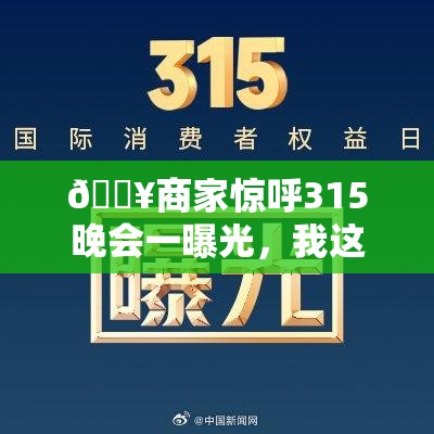 🔥商家惊呼315晚会一曝光，我这生意不就凉凉了？💔