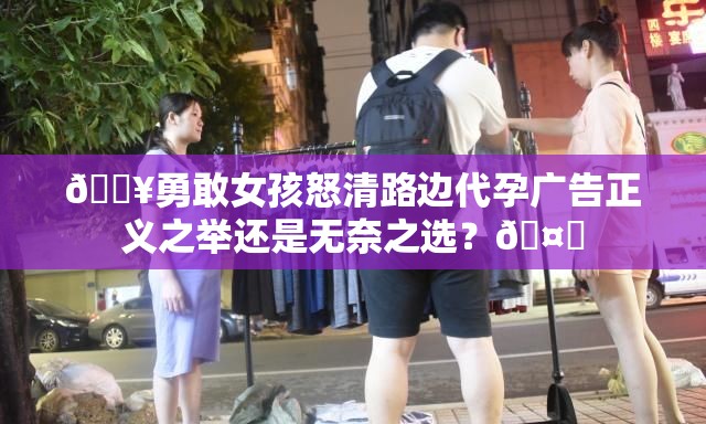 🔥勇敢女孩怒清路边代孕广告正义之举还是无奈之选？🤔