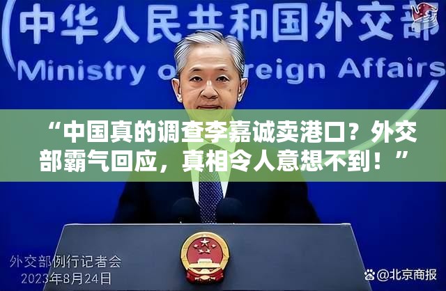 “中国真的调查李嘉诚卖港口？外交部霸气回应，真相令人意想不到！”