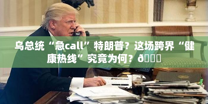 乌总统“急call”特朗普？这场跨界“健康热线”究竟为何？📞