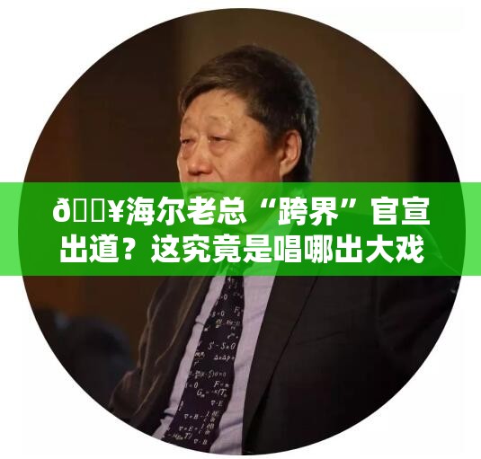 🔥海尔老总“跨界”官宣出道？这究竟是唱哪出大戏？！