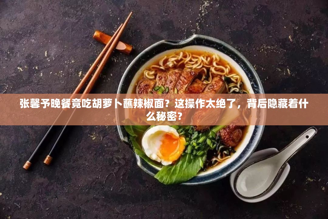 张馨予晚餐竟吃胡萝卜蘸辣椒面？这操作太绝了，背后隐藏着什么秘密？