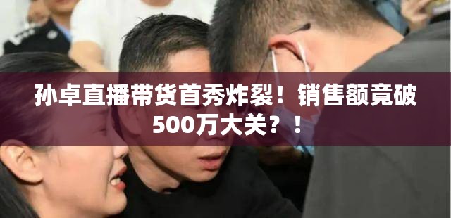 孙卓直播带货首秀炸裂！销售额竟破500万大关？！